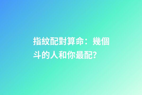 指紋配對算命：幾個斗的人和你最配？