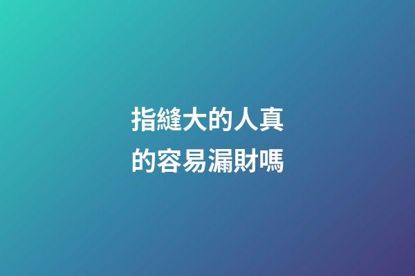 指縫大的人真的容易漏財嗎