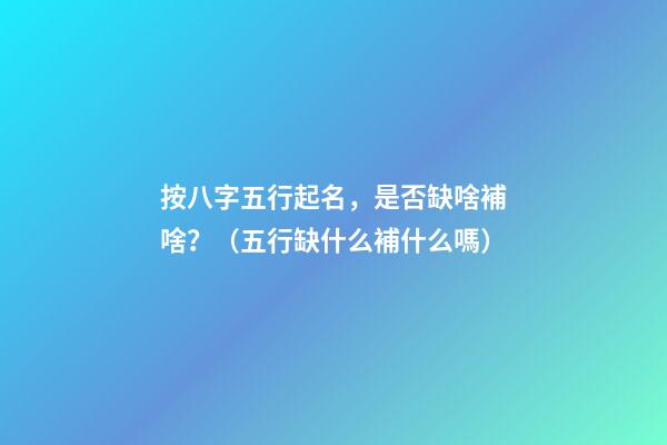按八字五行起名，是否缺啥補啥？（五行缺什么補什么嗎）