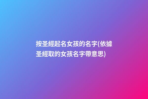 按圣經起名女孩的名字(依據圣經取的女孩名字帶意思)