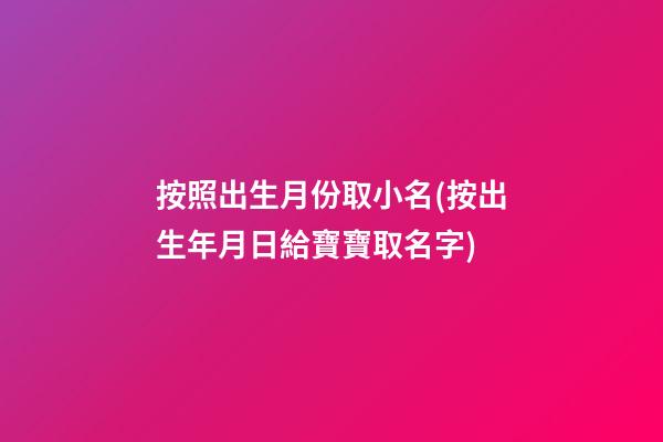 按照出生月份取小名(按出生年月日給寶寶取名字)