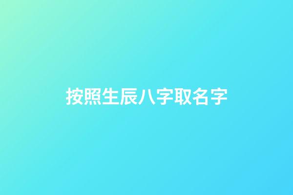 按照生辰八字取名字(生辰八字取公司名稱免費)