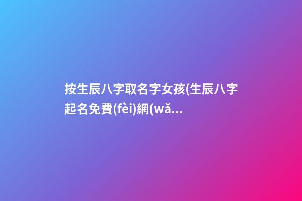 按生辰八字取名字女孩(生辰八字起名免費(fèi)網(wǎng)站女寶寶大全)