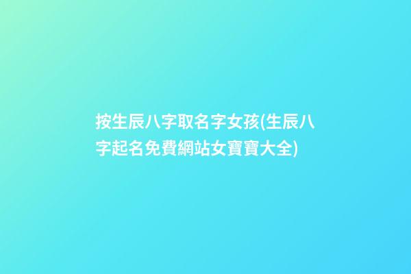 按生辰八字取名字女孩(生辰八字起名免費網站女寶寶大全)