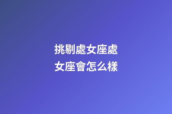 挑剔處女座處女座會怎么樣-第1張-星座運勢-玄機派