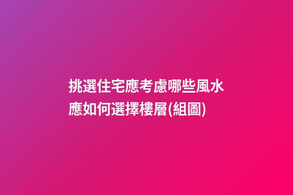 挑選住宅應考慮哪些風水?應如何選擇樓層(組圖)