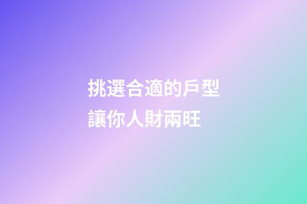 挑選合適的戶型讓你人財兩旺