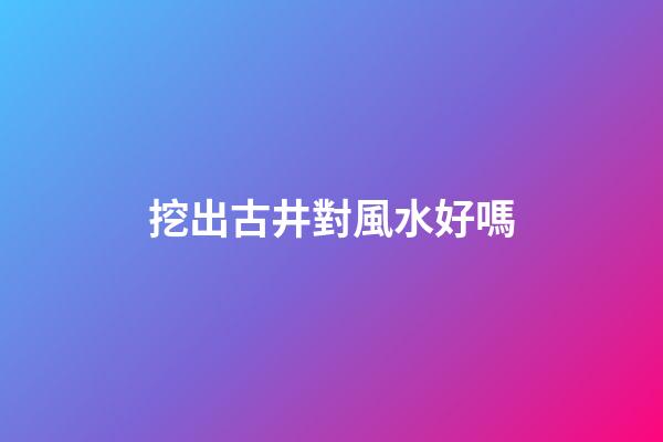 挖出古井對風水好嗎