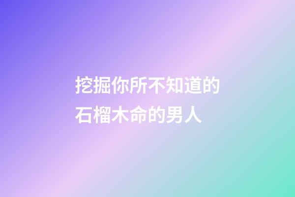 挖掘你所不知道的石榴木命的男人