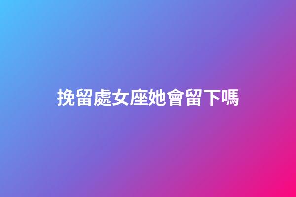 挽留處女座她會留下嗎-第1張-星座運勢-玄機派