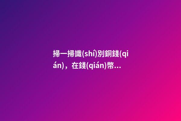 掃一掃識(shí)別銅錢(qián)，在錢(qián)幣收藏路上踩過(guò)的坑