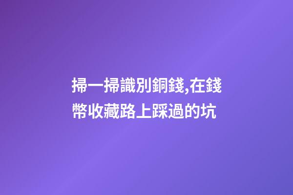 掃一掃識別銅錢,在錢幣收藏路上踩過的坑-第1張-觀點-玄機派
