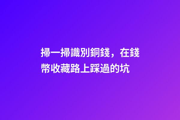 掃一掃識別銅錢，在錢幣收藏路上踩過的坑