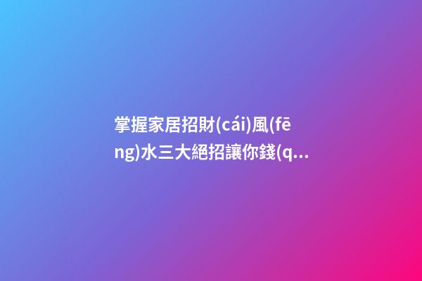 掌握家居招財(cái)風(fēng)水三大絕招讓你錢(qián)包鼓鼓