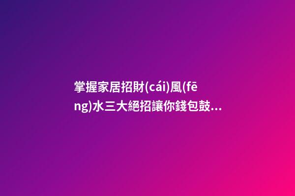 掌握家居招財(cái)風(fēng)水三大絕招讓你錢包鼓鼓