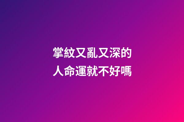 掌紋又亂又深的人命運就不好嗎