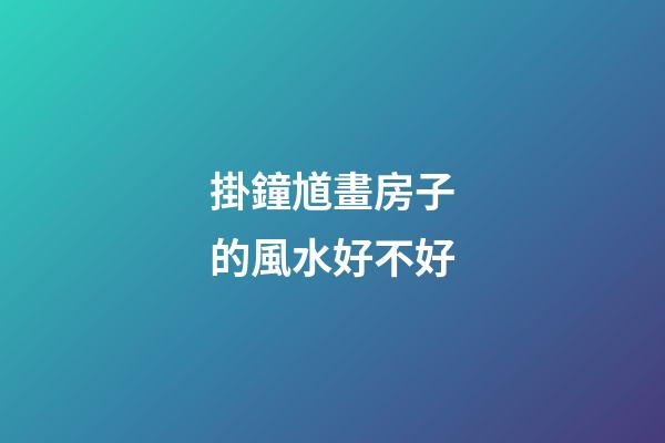 掛鐘馗畫房子的風水好不好