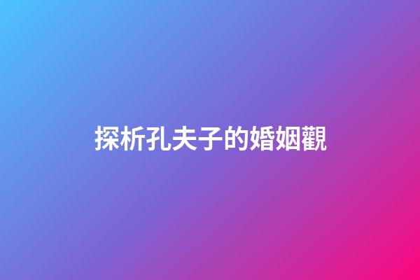 探析孔夫子的婚姻觀