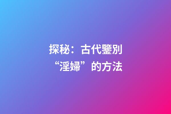 探秘：古代鑒別“淫婦”的方法