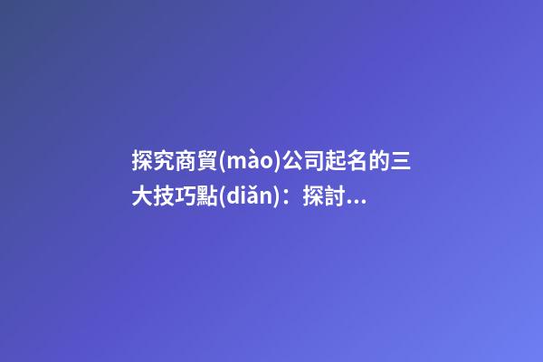 探究商貿(mào)公司起名的三大技巧點(diǎn)：探討商業(yè)貿(mào)易公司命名的三種技巧-第1張-公司起名-玄機(jī)派