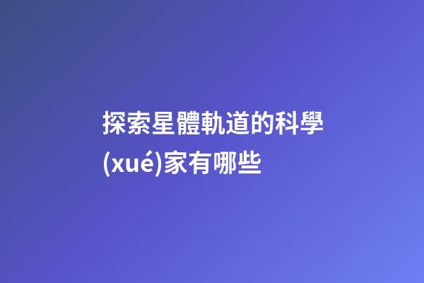 探索星體軌道的科學(xué)家有哪些-第1張-星座運(yùn)勢(shì)-玄機(jī)派