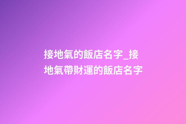 接地氣的飯店名字_接地氣帶財運的飯店名字-第1張-店鋪起名-玄機派