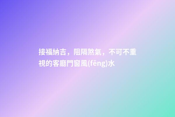 接福納吉，阻隔煞氣，不可不重視的客廳門窗風(fēng)水