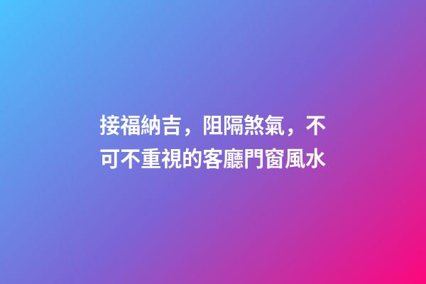 接福納吉，阻隔煞氣，不可不重視的客廳門窗風水