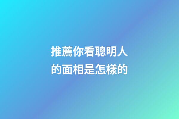 推薦你看聰明人的面相是怎樣的