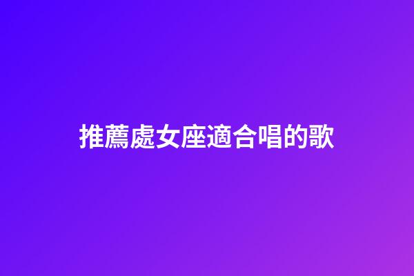 推薦處女座適合唱的歌-第1張-星座運勢-玄機派