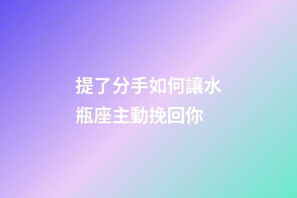 提了分手如何讓水瓶座主動挽回你-第1張-星座運勢-玄機派