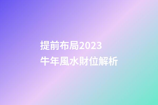 提前布局2023牛年風水財位解析