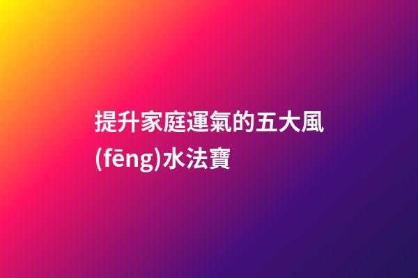 提升家庭運氣的五大風(fēng)水法寶