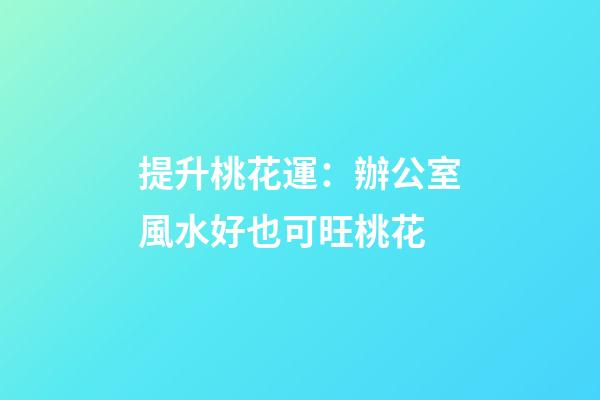 提升桃花運：辦公室風水好也可旺桃花