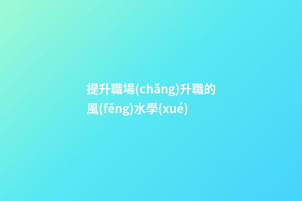 提升職場(chǎng)升職的風(fēng)水學(xué)