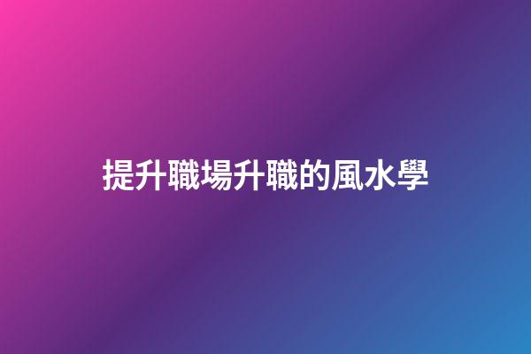 提升職場升職的風水學