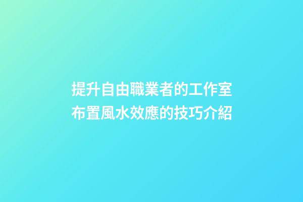 提升自由職業者的工作室布置風水效應的技巧介紹