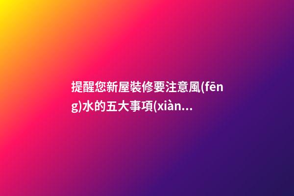 提醒您新屋裝修要注意風(fēng)水的五大事項(xiàng)
