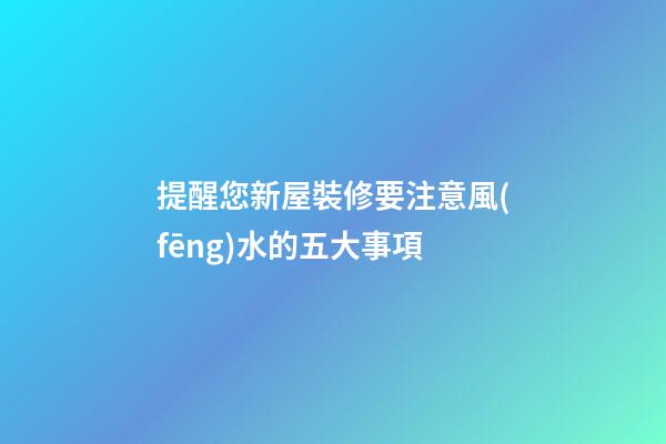 提醒您新屋裝修要注意風(fēng)水的五大事項