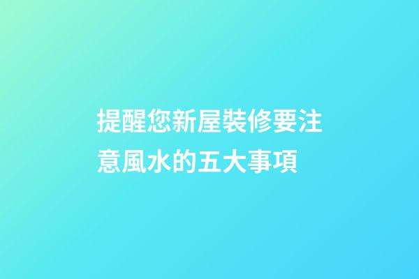 提醒您新屋裝修要注意風水的五大事項