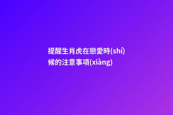 提醒生肖虎在戀愛時(shí)候的注意事項(xiàng)