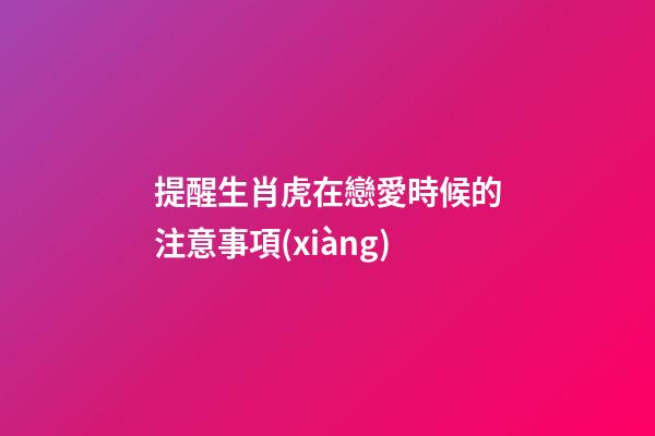 提醒生肖虎在戀愛時候的注意事項(xiàng)