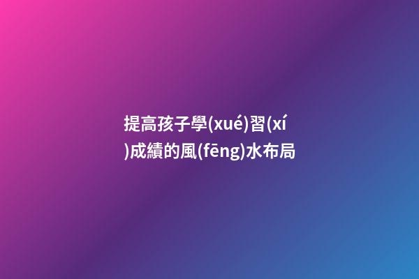 提高孩子學(xué)習(xí)成績的風(fēng)水布局