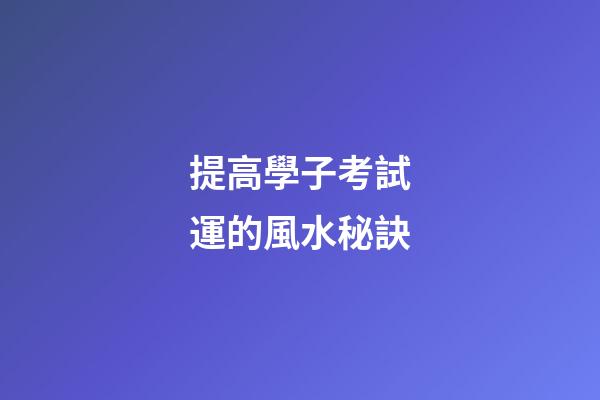 提高學子考試運的風水秘訣