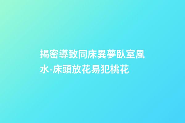 揭密導致同床異夢臥室風水-床頭放花易犯桃花