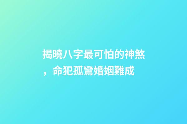 揭曉八字最可怕的神煞，命犯孤鸞婚姻難成