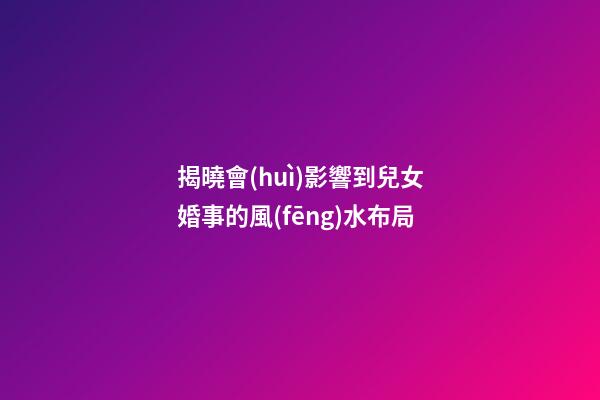 揭曉會(huì)影響到兒女婚事的風(fēng)水布局