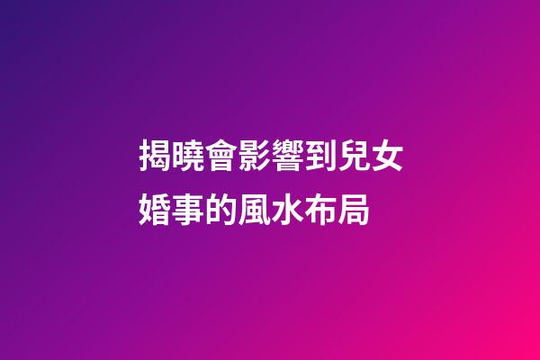 揭曉會影響到兒女婚事的風水布局