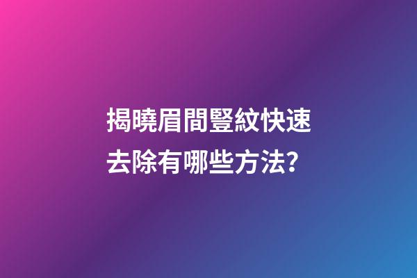 揭曉眉間豎紋快速去除有哪些方法？