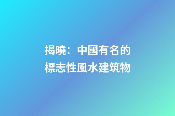 揭曉：中國有名的標志性風水建筑物